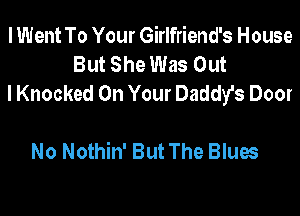 I Went To Your Girlfriend's House
But She Was Out
I Knocked On Your Daddy's Door

No Nothin' But The Blues