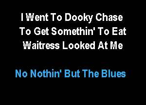 I Went To Dooky Chase
To Get Somethin' To Eat
Waitress Looked At Me

No Nothin' But The Blues