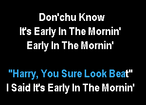 Don'chu Know
It's Early In The Mornin'
Early In The Mornin'

Harry, You Sure Look Beat
I Said lrs Early In The Mornin'