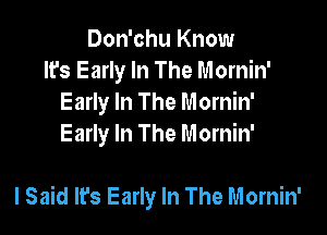 Don'chu Know
It's Early In The Mornin'
Early In The Mornin'
Early In The Mornin'

I Said lrs Early In The Mornin'