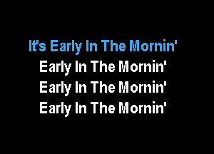 It's Early In The Mornin'
Early In The Mornin'

Early In The Mornin'
Early In The Mornin'