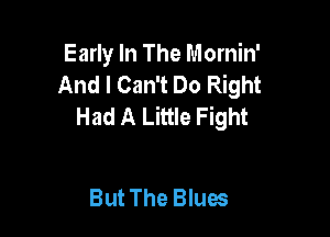 Early In The Mornin'
And I Can't Do Right
Had A Little Fight

But The Blues