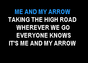 ME AND MY ARROW
TAKING THE HIGH ROAD
WHEREVER WE GO
EVERYONE KNOWS
IT'S ME AND MY ARROW
