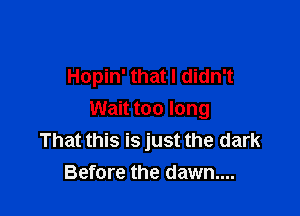 Hopin' that I didn't

Wait too long
That this is just the dark
Before the dawn...