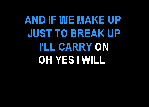 AND IF WE MAKE UP
JUST TO BREAK UP
I'LL CARRY 0N

0H YES IWILL