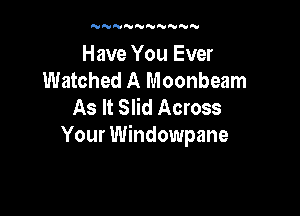 'UN'VNNNNNNN

Have You Ever
Watched A Moonbeam
As It Slid Across

Your Windowpane