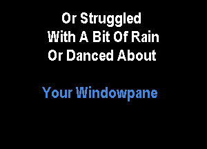 0r Struggled
With A Bit Of Rain
0r Danced About

Your Windowpane