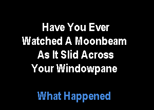 Have You Ever
Watched A Moonbeam
As It Slid Across

Your Windowpane

What Happened