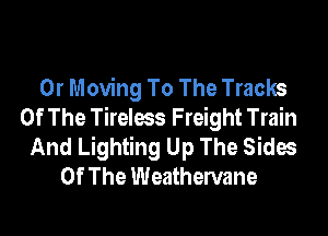 0r Moving To The Tracks
Of The Tirelees Freight Train

And Lighting Up The Sides
Of The Weathervane