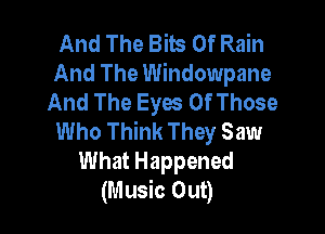 And The Bits Of Rain
And The WindOWpane
And The Eyes Of Those

Who Think They Saw
What Happened
(Music Out)