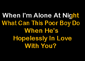 When I'm Alone At Night
What Can This Poor Boy Do

When He's
Hopelessly In Love
With You?