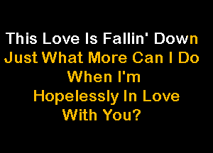This Love Is Fallin' Down
Just What More Can I Do

When I'm
Hopelessly In Love
With You?
