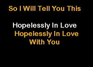 So I Will Tell You This

Hopelessly In Love

Hopelessly In Love
With You