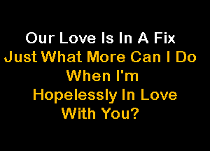 Our Love Is In A Fix
Just What More Can I Do

When I'm
Hopelessly In Love
With You?