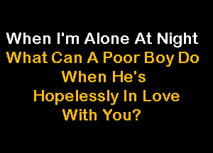 When I'm Alone At Night
What Can A Poor Boy Do

When He's

Hopelessly In Love
With You?