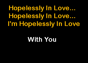 Hopelessly In Love...
Hopelessly In Love...
I'm Hopelessly In Love

With You