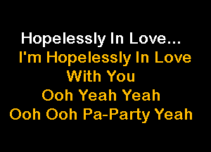 Hopelessly In Love...
I'm Hopelessly In Love

With You
Ooh Yeah Yeah
Ooh Ooh Pa-Party Yeah
