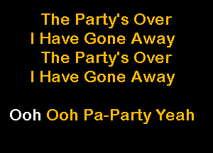 The Party's Over
I Have Gone Away
The Party's Over
I Have Gone Away

Ooh Ooh Pa-Party Yeah