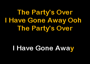 The Party's Over
I Have Gone Away Ooh
The Party's Over

I Have Gone Away