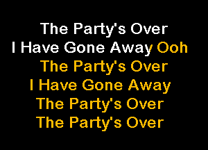 The Party's Over
I Have Gone Away Ooh
The Party's Over

I Have Gone Away
The Party's Over
The Party's Over