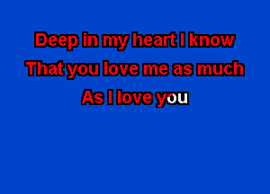 Deep in my heart I know
That you love me as much

As I love you