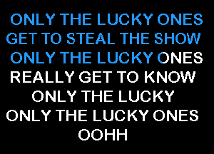 ONLY THE LUCKY ONES
GET TO STEAL THE SHOW
ONLY THE LUCKY ONES
REALLY GET TO KNOW
ONLY THE LUCKY
ONLY THE LUCKY ONES
OOHH