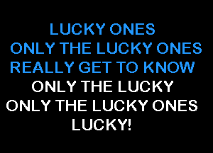 LUCKY ONES
ONLY THE LUCKY ONES
REALLY GET TO KNOW

ONLY THE LUCKY
ONLY THE LUCKY ONES
LUCKY!