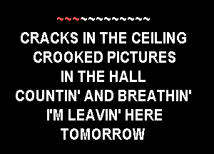 'U'U'U'U'U'U'U'U'U'U'U'U

CRACKS IN THE CEILING
CROOKED PICTURES
IN THE HALL
COUNTIN' AND BREATHIN'
I'M LEAVIN' HERE
TOMORROW