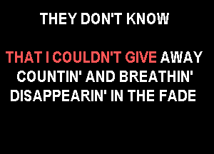 THEY DON'T KNOW

THAT I COULDN'T GIVE AWAY
COUNTIN' AND BREATHIN'
DISAPPEARIN' IN THE FADE