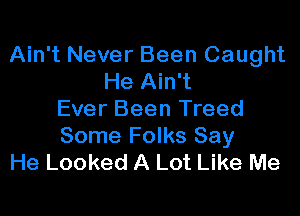 Ain't Never Been Caught
He Ain't

Ever Been Treed
Some Folks Say
He Looked A Lot Like Me