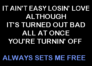 IT AIN'T EASY LOSIN' LOVE
ALTHOUGH
IT'S TURNED OUT BAD
ALL AT ONCE
YOU'RE TURNIN' OFF

ALWAYS SETS ME FREE