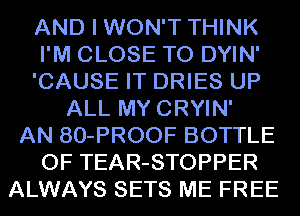 AND I WON'T THINK
I'M CLOSE TO DYIN'
'CAUSE IT DRIES UP
ALL MY CRYIN'
AN 80-PROOF BOTTLE
OF TEAR-STOPPER
ALWAYS SETS ME FREE