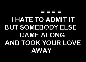 I HATE TO ADMIT IT
BUT SOMEBODY ELSE
CAME ALONG
AND TOOK YOUR LOVE
AWAY