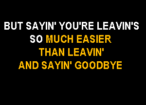 BUT SAYIN' YOU'RE LEAVIN'S
SO MUCH EASIER
THAN LEAVIN'

AND SAYIN' GOODBYE