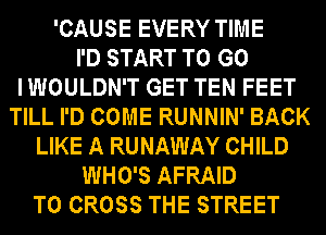 'CAUSE EVERY TIME
I'D START TO G0
I WOULDN'T GET TEN FEET
TILL I'D COME RUNNIN' BACK
LIKE A RUNAWAY CHILD
WHO'S AFRAID
T0 CROSS THE STREET