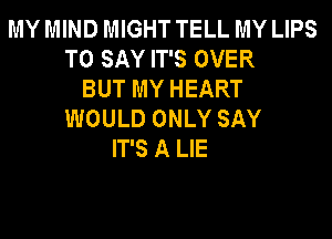 MY MIND MIGHT TELL MY LIPS
TO SAY IT'S OVER
BUT MY HEART
WOULD ONLY SAY
IT'S A LIE