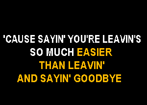 'CAUSE SAYIN' YOU'RE LEAVIN'S
SO MUCH EASIER

THAN LEAVIN'
AND SAYIN' GOODBYE