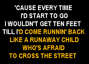 'CAUSE EVERY TIME
I'D START TO G0
I WOULDN'T GET TEN FEET
TILL I'D COME RUNNIN' BACK
LIKE A RUNAWAY CHILD
WHO'S AFRAID
T0 CROSS THE STREET