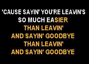 'CAUSE SAYIN' YOU'RE LEAVIN'S
SO MUCH EASIER
THAN LEAVIN'

AND SAYIN' GOODBYE
THAN LEAVIN'

AND SAYIN' GOODBYE