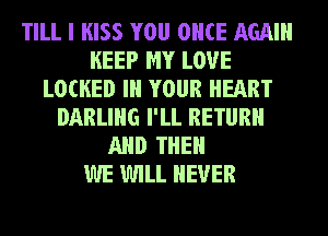 TILL I KISS YOU ONCE AGAIN
KEEP MY LOVE
LOCKED Ill YOUR HEART
DARLING I'LL RETURN
AND THEN
WE WILL NEVER