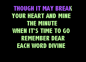 THOUGH IT MAY BREAK
YOUR HEART AND MINE
THE MINUTE
WHEN IT'S TIME TO GO
REMEMBER DEAR
EACH WORD DIVINE
