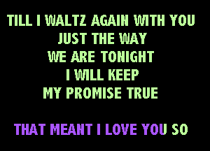 TILL I WALTZ AGAIN WITH YOU
JUST THE WAY
WE ARE TONIGHT
I WILL KEEP
MY PROMISE TRUE

THAT MEANT I LOVE YOU SO