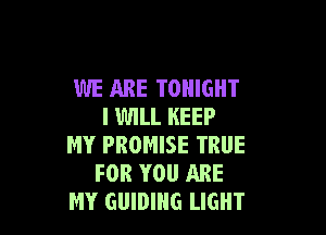 WE ARE TONIGHT
I WILL KEEP

MY PROMISE TRUE
FOR YOU ARE
MY GUIDING LIGHT