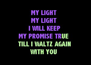 MY LIGHT
MY LIGHT
I WILL KEEP

MY PROMISE TRUE
TILL I WALTZ AGAIN
WITH YOU