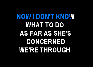 NOW I DON'T KNOW
WHAT TO DO
AS FAR AS SHE'S

CONCERNED
WE'RE THROUGH