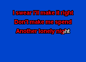 I swear I'll make it right
Don't make me spend

Another lonely night