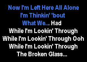 Now I'm Left Here All Alone
I'm Thinkin' 'bout
What We... Had
While I'm Lookin' Through
While I'm Lookin' Through Ooh
While I'm Lookin' Through
The Broken Glass...