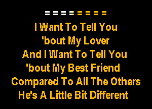 I Want To Tell You
'bout My Lover
And I Want To Tell You
'bout My Best Friend
Compared To All The Others
He's A Little Bit Different