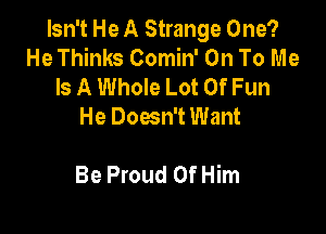 Isn't He A Strange One?
He Thinks Comin' On To Me
Is A Whole Lot Of Fun
He Doesn't Want

Be Proud Of Him