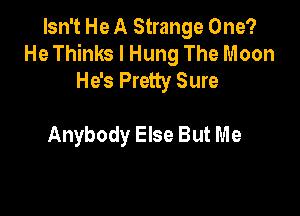 Isn't He A Strange One?
He Thinks I Hung The Moon
He's Pretty Sure

Anybody Else But M e